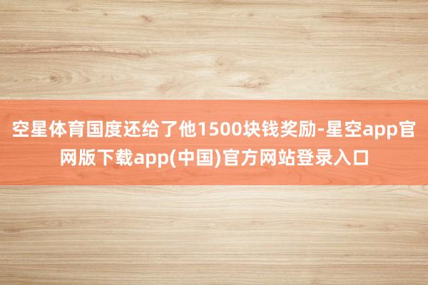 空星体育国度还给了他1500块钱奖励-星空app官网版下载app(中国)官方网站登录入口