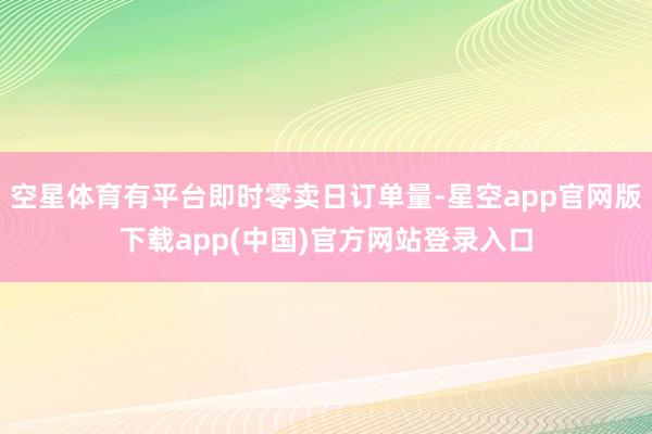 空星体育有平台即时零卖日订单量-星空app官网版下载app(中国)官方网站登录入口