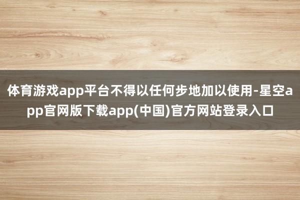 体育游戏app平台不得以任何步地加以使用-星空app官网版下载app(中国)官方网站登录入口