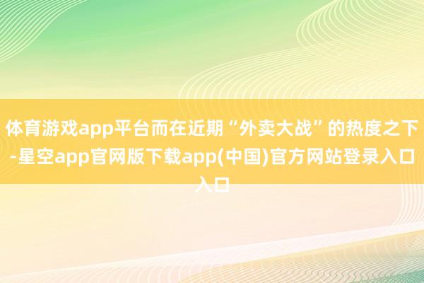体育游戏app平台而在近期“外卖大战”的热度之下-星空app官网版下载app(中国)官方网站登录入口