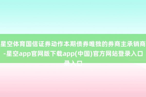 星空体育国信证券动作本期债券唯独的券商主承销商-星空app官网版下载app(中国)官方网站登录入口