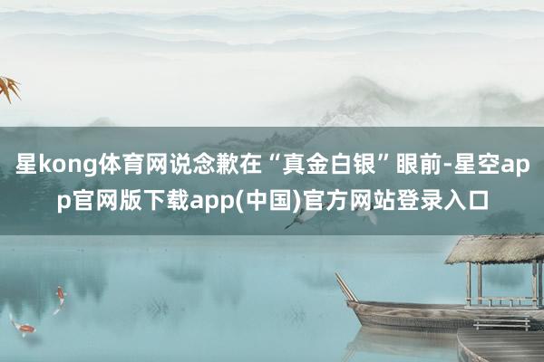 星kong体育网说念歉在“真金白银”眼前-星空app官网版下载app(中国)官方网站登录入口