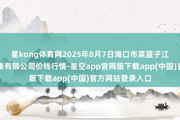 星kong体育网2025年8月7日海口市菜篮子江楠农产物批发市集有限公司价钱行情-星空app官网版下载app(中国)官方网站登录入口