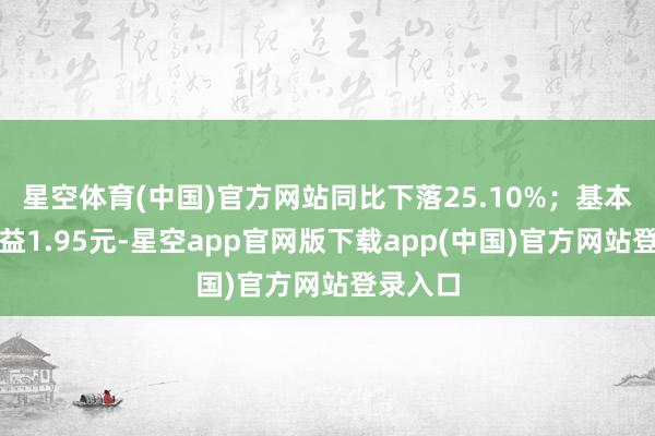 星空体育(中国)官方网站同比下落25.10%;基本每股收益1.95元-星空app官网版下载app(中国)官方网站登录入口