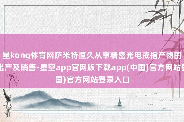 星kong体育网萨米特恒久从事精密光电戒指产物的研发、出产及销售-星空app官网版下载app(中国)官方网站登录入口