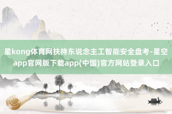 星kong体育网扶持东说念主工智能安全盘考-星空app官网版下载app(中国)官方网站登录入口