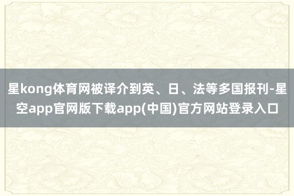 星kong体育网被译介到英、日、法等多国报刊-星空app官网版下载app(中国)官方网站登录入口