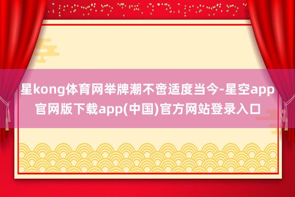 星kong体育网　　举牌潮不啻　　适度当今-星空app官网版下载app(中国)官方网站登录入口