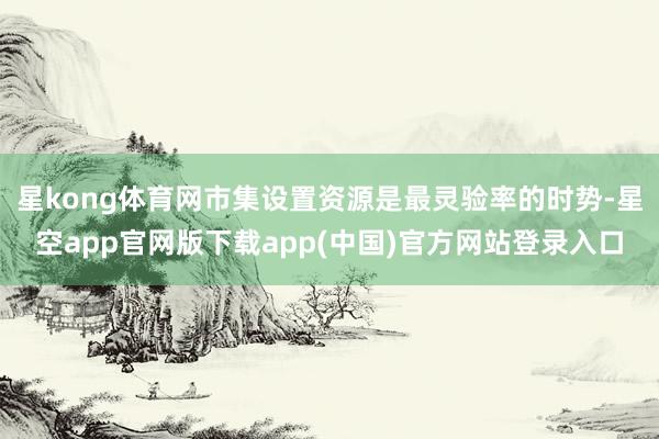 星kong体育网市集设置资源是最灵验率的时势-星空app官网版下载app(中国)官方网站登录入口