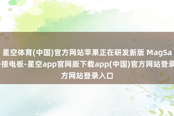 星空体育(中国)官方网站苹果正在研发新版 MagSafe 外接电板-星空app官网版下载app(中国)官方网站登录入口