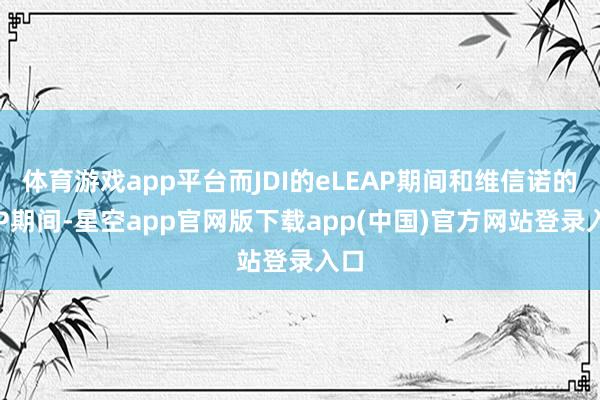 体育游戏app平台而JDI的eLEAP期间和维信诺的ViP期间-星空app官网版下载app(中国)官方网站登录入口