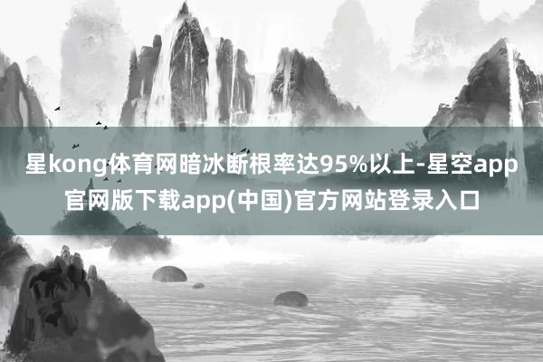 星kong体育网暗冰断根率达95%以上-星空app官网版下载app(中国)官方网站登录入口
