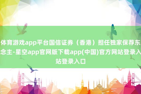 体育游戏app平台国信证券（香港）担任独家保荐东说念主-星空app官网版下载app(中国)官方网站登录入口