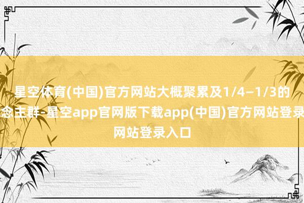 星空体育(中国)官方网站大概聚累及1/4—1/3的东说念主群-星空app官网版下载app(中国)官方网站登录入口