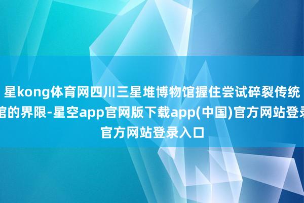星kong体育网四川三星堆博物馆握住尝试碎裂传统博物馆的界限-星空app官网版下载app(中国)官方网站登录入口