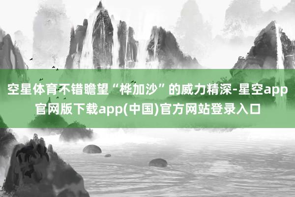空星体育不错瞻望“桦加沙”的威力精深-星空app官网版下载app(中国)官方网站登录入口