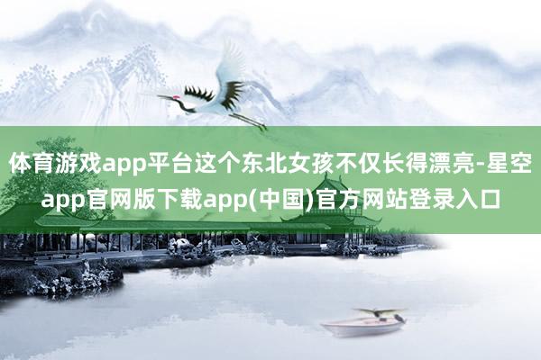 体育游戏app平台这个东北女孩不仅长得漂亮-星空app官网版下载app(中国)官方网站登录入口