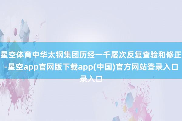 星空体育中华太钢集团历经一千屡次反复查验和修正-星空app官网版下载app(中国)官方网站登录入口
