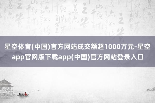 星空体育(中国)官方网站成交额超1000万元-星空app官网版下载app(中国)官方网站登录入口