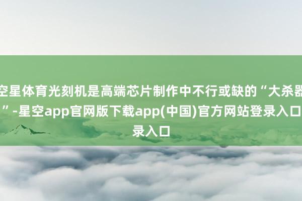 空星体育光刻机是高端芯片制作中不行或缺的“大杀器”-星空app官网版下载app(中国)官方网站登录入口