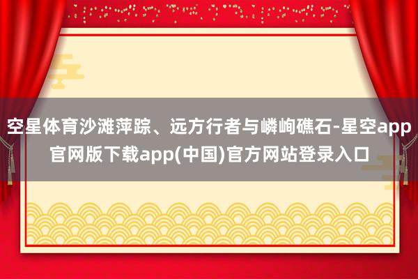 空星体育沙滩萍踪、远方行者与嶙峋礁石-星空app官网版下载app(中国)官方网站登录入口