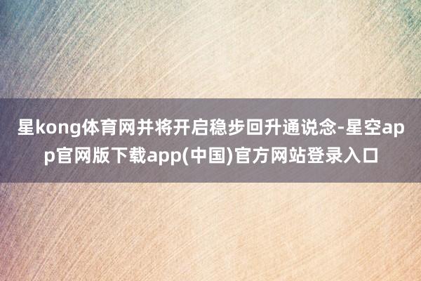 星kong体育网并将开启稳步回升通说念-星空app官网版下载app(中国)官方网站登录入口