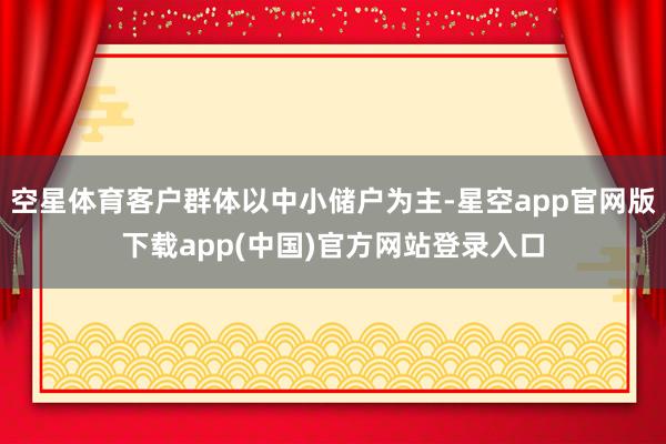 空星体育客户群体以中小储户为主-星空app官网版下载app(中国)官方网站登录入口