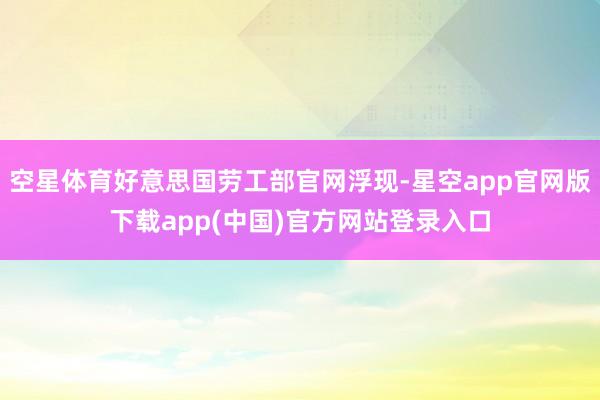 空星体育好意思国劳工部官网浮现-星空app官网版下载app(中国)官方网站登录入口