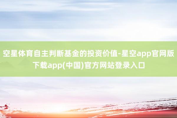 空星体育自主判断基金的投资价值-星空app官网版下载app(中国)官方网站登录入口