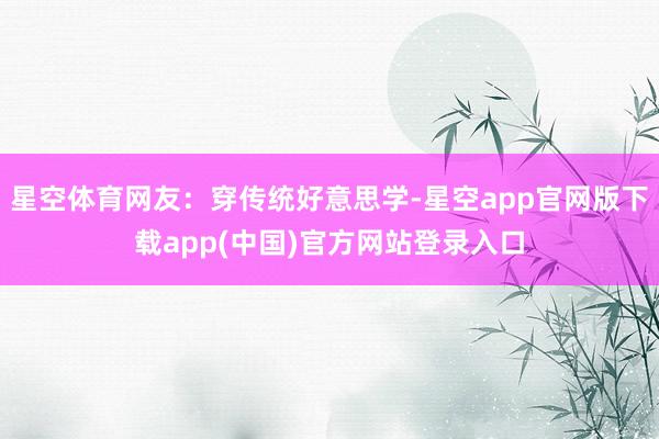 星空体育网友：穿传统好意思学-星空app官网版下载app(中国)官方网站登录入口