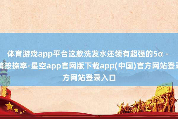 体育游戏app平台这款洗发水还领有超强的5α - 规复酶按捺率-星空app官网版下载app(中国)官方网站登录入口