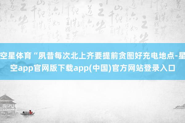 空星体育“夙昔每次北上齐要提前贪图好充电地点-星空app官网版下载app(中国)官方网站登录入口