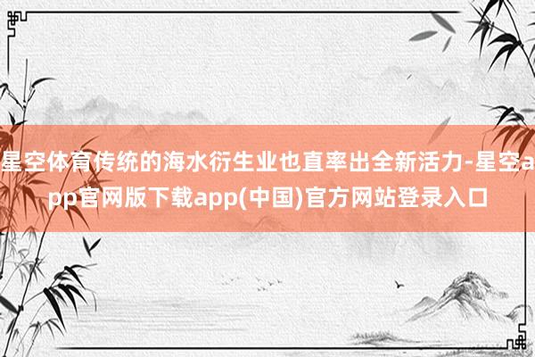 星空体育传统的海水衍生业也直率出全新活力-星空app官网版下载app(中国)官方网站登录入口