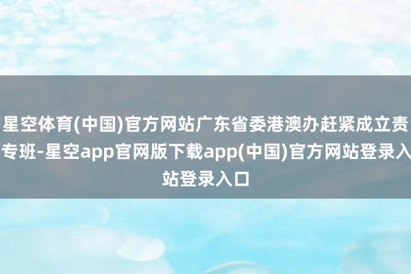 星空体育(中国)官方网站广东省委港澳办赶紧成立责任专班-星空app官网版下载app(中国)官方网站登录入口