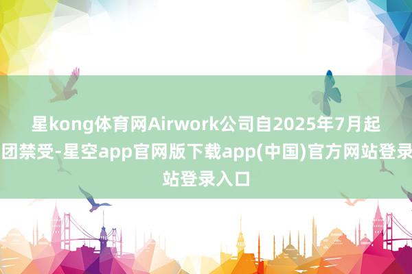 星kong体育网Airwork公司自2025年7月起被银团禁受-星空app官网版下载app(中国)官方网站登录入口
