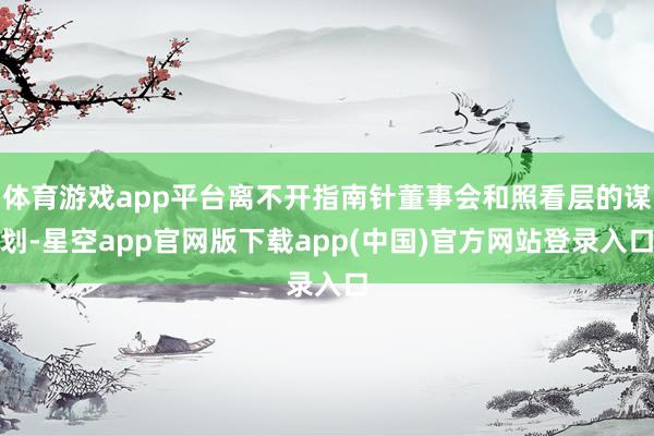 体育游戏app平台离不开指南针董事会和照看层的谋划-星空app官网版下载app(中国)官方网站登录入口