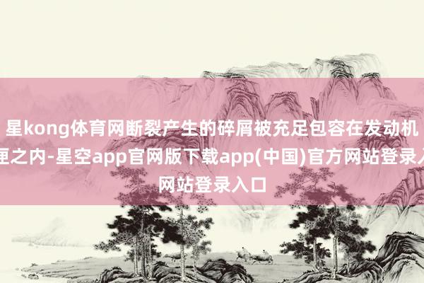 星kong体育网断裂产生的碎屑被充足包容在发动机机匣之内-星空app官网版下载app(中国)官方网站登录入口