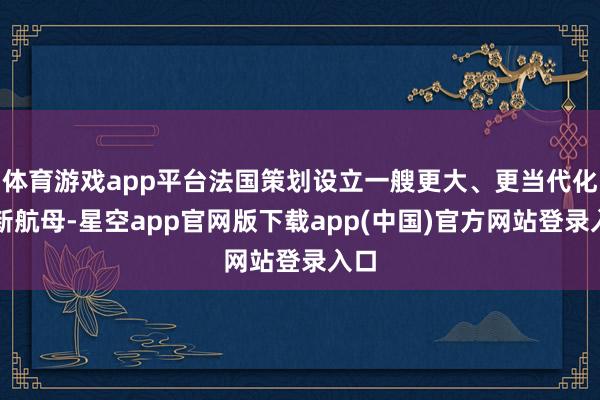 体育游戏app平台法国策划设立一艘更大、更当代化的新航母-星空app官网版下载app(中国)官方网站登录入口