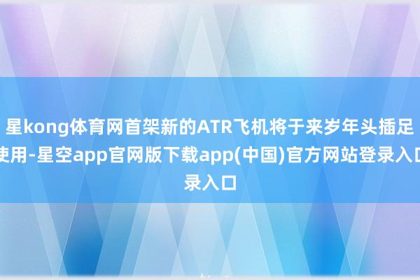 星kong体育网首架新的ATR飞机将于来岁年头插足使用-星空app官网版下载app(中国)官方网站登录入口