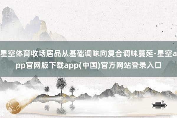 星空体育收场居品从基础调味向复合调味蔓延-星空app官网版下载app(中国)官方网站登录入口