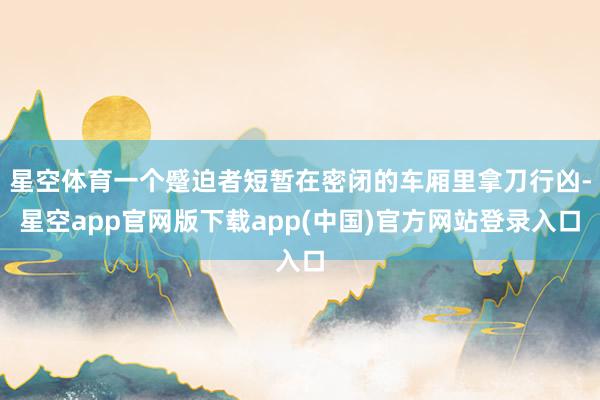 星空体育一个蹙迫者短暂在密闭的车厢里拿刀行凶-星空app官网版下载app(中国)官方网站登录入口
