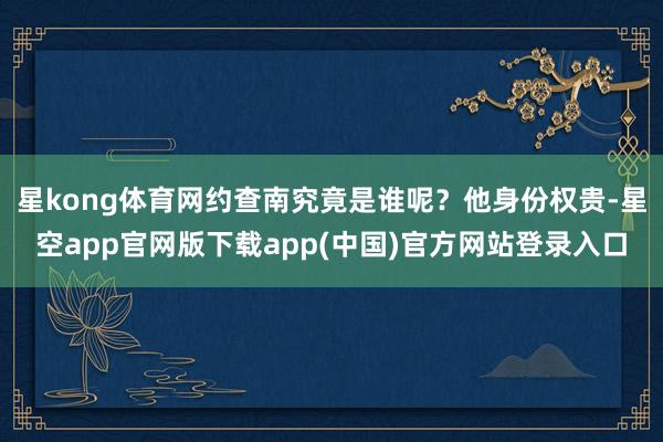 星kong体育网约查南究竟是谁呢？他身份权贵-星空app官网版下载app(中国)官方网站登录入口
