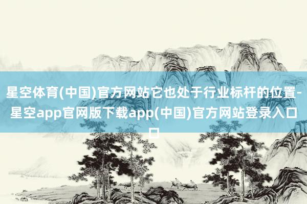 星空体育(中国)官方网站它也处于行业标杆的位置-星空app官网版下载app(中国)官方网站登录入口