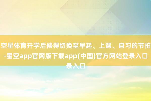 空星体育开学后倏得切换至早起、上课、自习的节拍-星空app官网版下载app(中国)官方网站登录入口